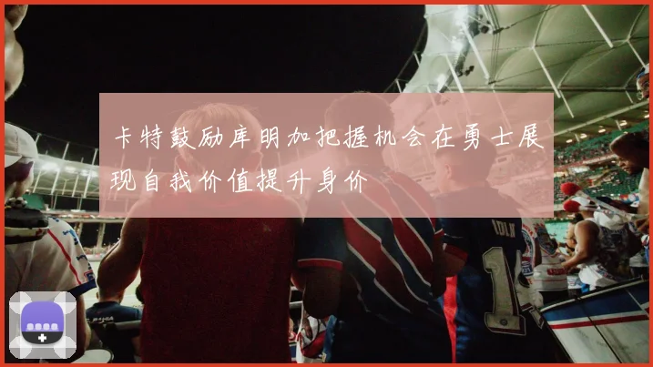 卡特鼓励库明加把握机会在勇士展现自我价值提升身价