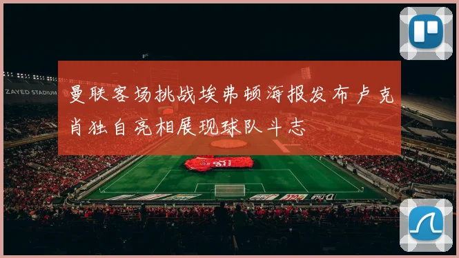 曼联客场挑战埃弗顿海报发布卢克肖独自亮相展现球队斗志