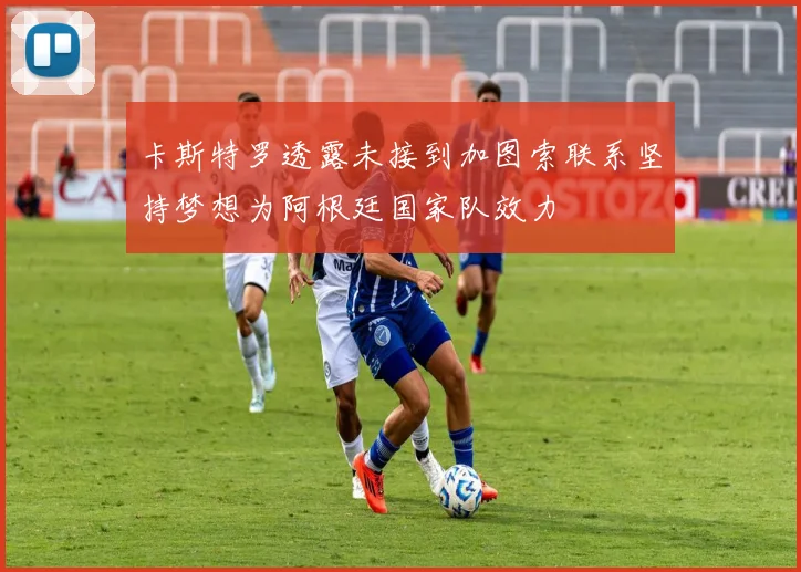 卡斯特罗透露未接到加图索联系坚持梦想为阿根廷国家队效力