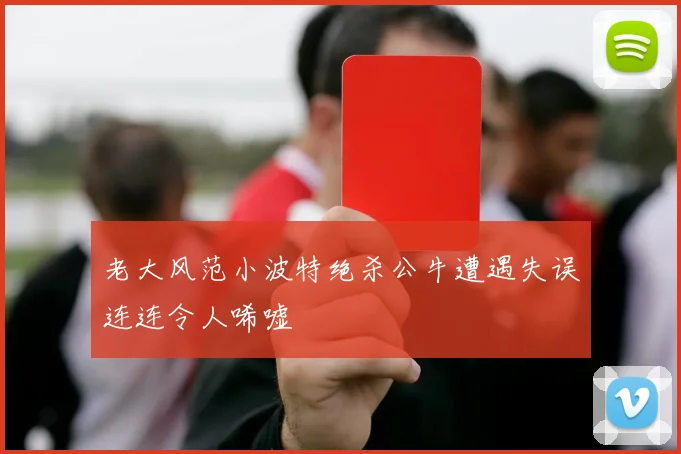 老大风范小波特绝杀公牛遭遇失误连连令人唏嘘