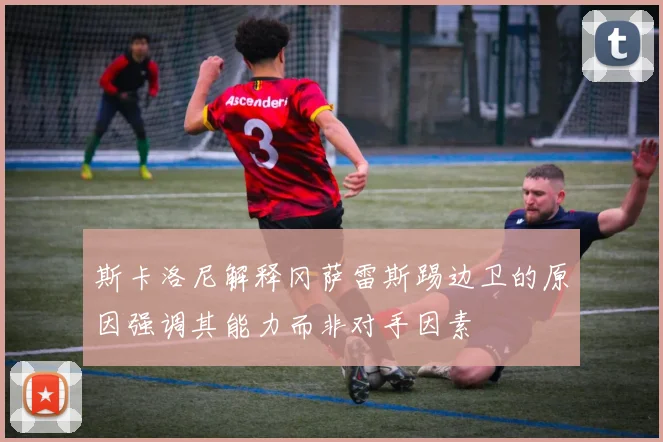 斯卡洛尼解释冈萨雷斯踢边卫的原因强调其能力而非对手因素