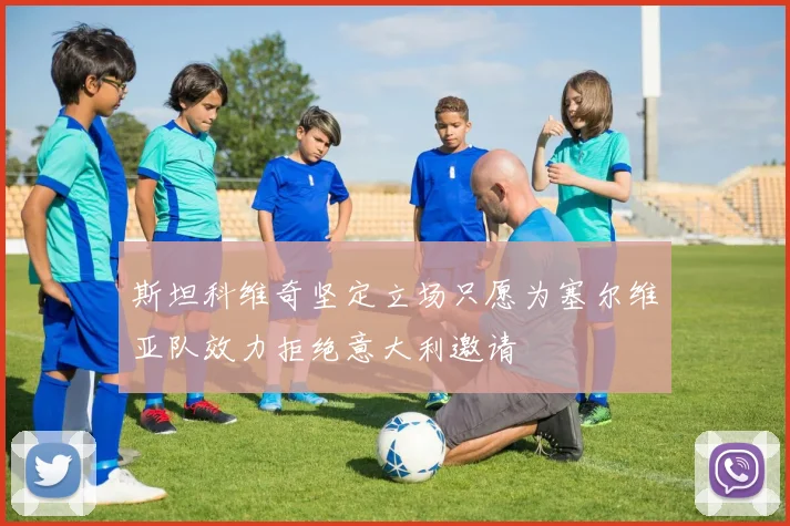 斯坦科维奇坚定立场只愿为塞尔维亚队效力拒绝意大利邀请