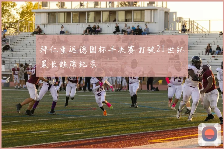 拜仁重返德国杯半决赛打破21世纪最长缺席纪录