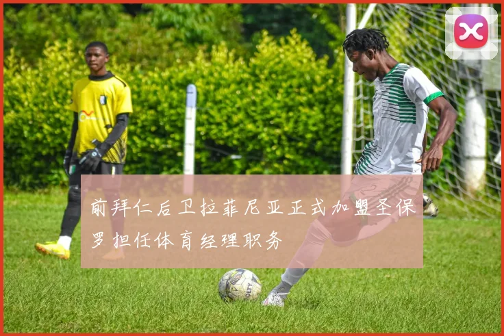 前拜仁后卫拉菲尼亚正式加盟圣保罗担任体育经理职务