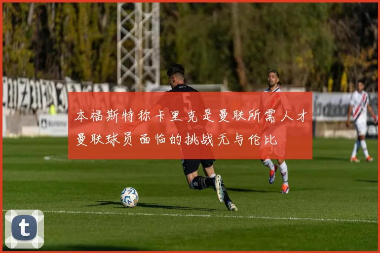 本福斯特称卡里克是曼联所需人才曼联球员面临的挑战无与伦比