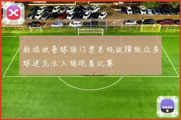 新诺坎普球场门票系统故障致众多球迷无法入场观看比赛
