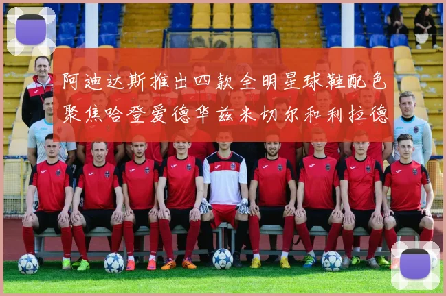 阿迪达斯推出四款全明星球鞋配色聚焦哈登爱德华兹米切尔和利拉德