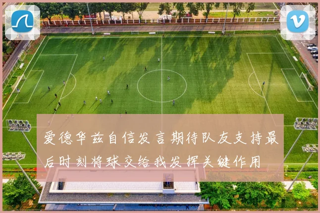 爱德华兹自信发言期待队友支持最后时刻将球交给我发挥关键作用