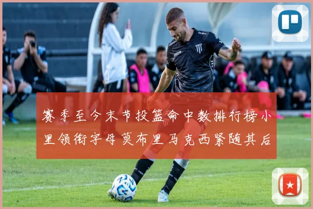 赛季至今末节投篮命中数排行榜小里领衔字母莫布里马克西紧随其后