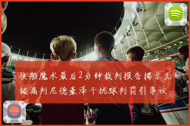 快船魔术最后2分钟裁判报告揭示无错漏判尼德豪泽干扰球判罚引争议