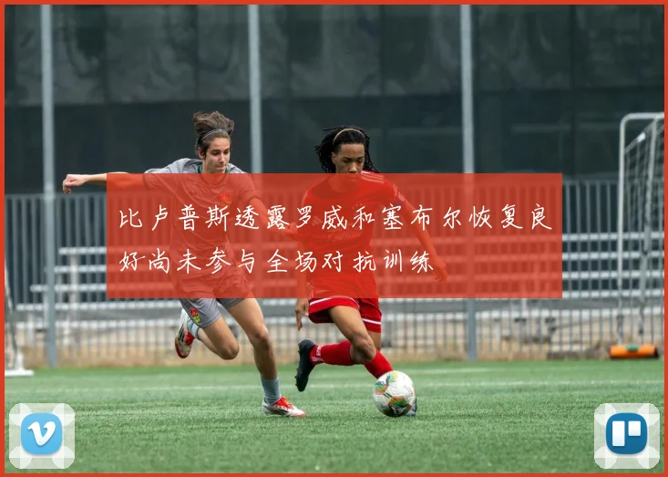 比卢普斯透露罗威和塞布尔恢复良好尚未参与全场对抗训练