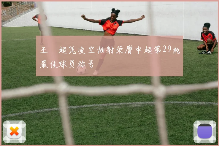 王燊超凭凌空抽射荣膺中超第29轮最佳球员称号