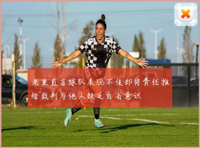 老里直言球队表现不佳却将责任推给裁判与他人缺乏自省意识
