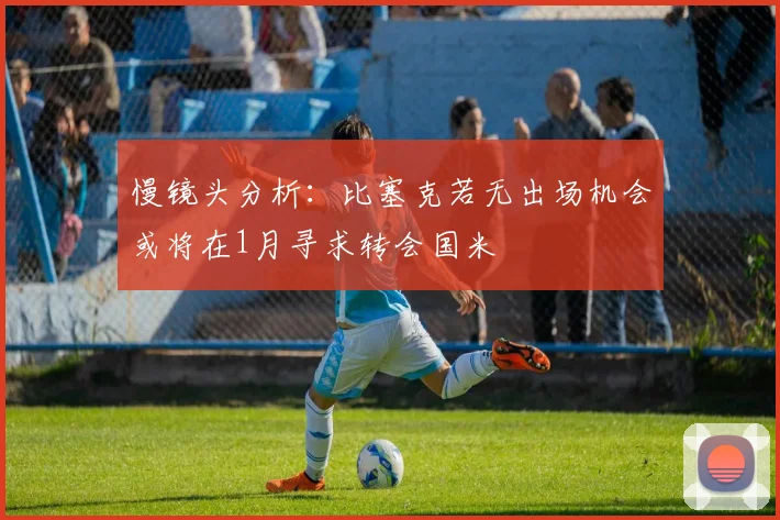 慢镜头分析：比塞克若无出场机会或将在1月寻求转会国米