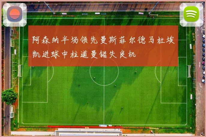 阿森纳半场领先曼斯菲尔德马杜埃凯进球中柱道曼错失良机