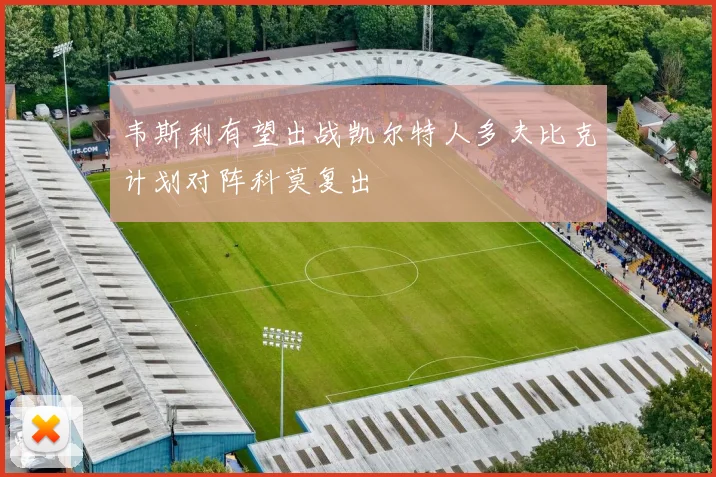 韦斯利有望出战凯尔特人多夫比克计划对阵科莫复出