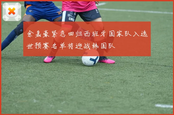 余嘉豪紧急回归西班牙国家队入选世预赛名单将迎战韩国队