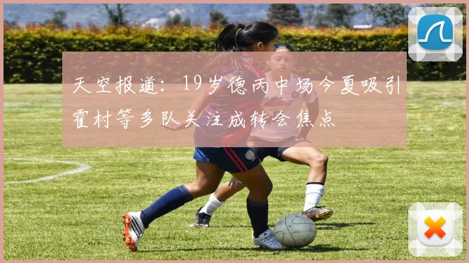 天空报道：19岁德丙中场今夏吸引霍村等多队关注成转会焦点