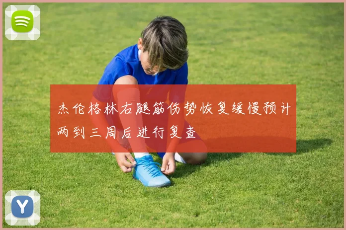 杰伦格林右腿筋伤势恢复缓慢预计两到三周后进行复查