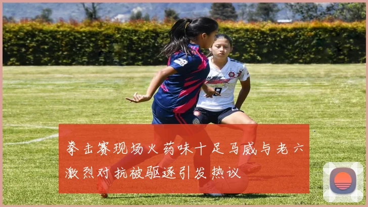 拳击赛现场火药味十足马威与老六激烈对抗被驱逐引发热议