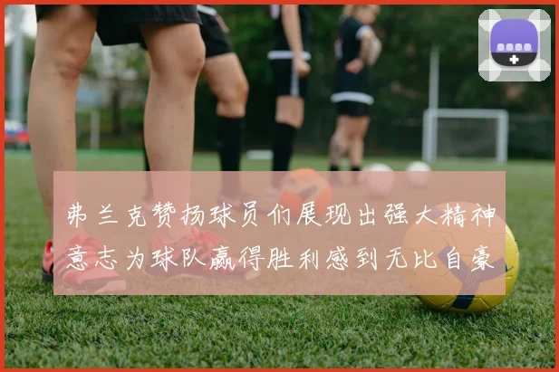 弗兰克赞扬球员们展现出强大精神意志为球队赢得胜利感到无比自豪
