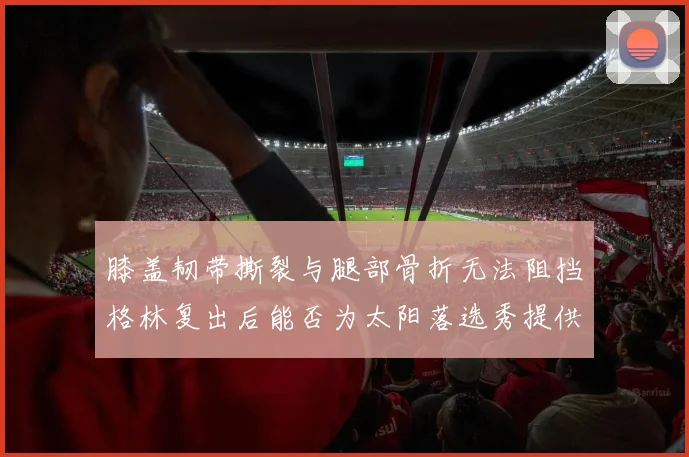 膝盖韧带撕裂与腿部骨折无法阻挡格林复出后能否为太阳落选秀提供替补支持