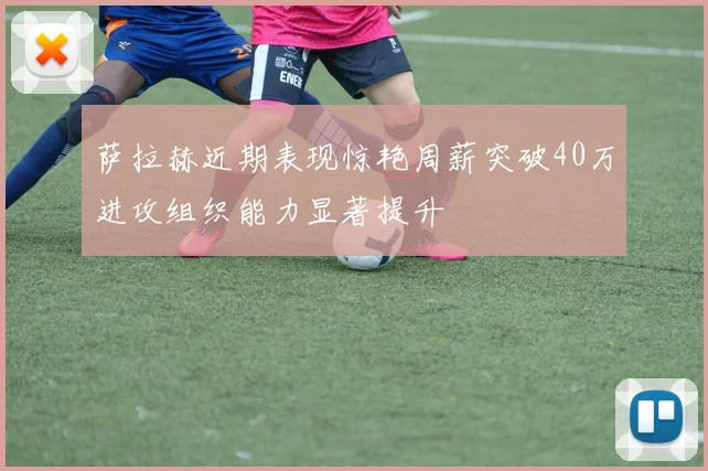 萨拉赫近期表现惊艳周薪突破40万进攻组织能力显著提升