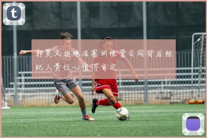 郭昊文拒绝活塞训练营合同背后经纪人责任心值得肯定