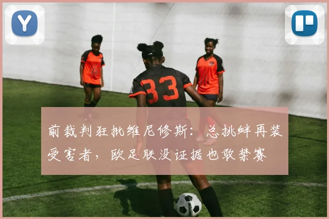 前裁判狂批维尼修斯：总挑衅再装受害者，欧足联没证据也敢禁赛