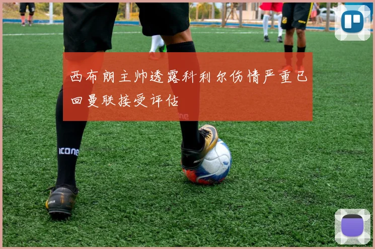 西布朗主帅透露科利尔伤情严重已回曼联接受评估