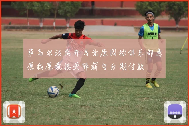 萨乌尔谈离开马竞原因称俱乐部意愿我愿意接受降薪与分期付款