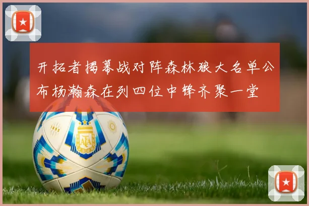 开拓者揭幕战对阵森林狼大名单公布杨瀚森在列四位中锋齐聚一堂
