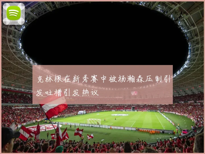 克林根在新秀赛中被杨瀚森压制引发吐槽引发热议