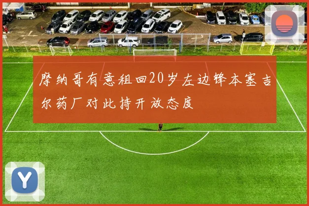 摩纳哥有意租回20岁左边锋本塞吉尔药厂对此持开放态度