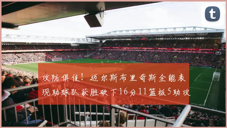 攻防俱佳！迈尔斯布里奇斯全能表现助球队获胜砍下16分11篮板5助攻3盖帽正负值高达18