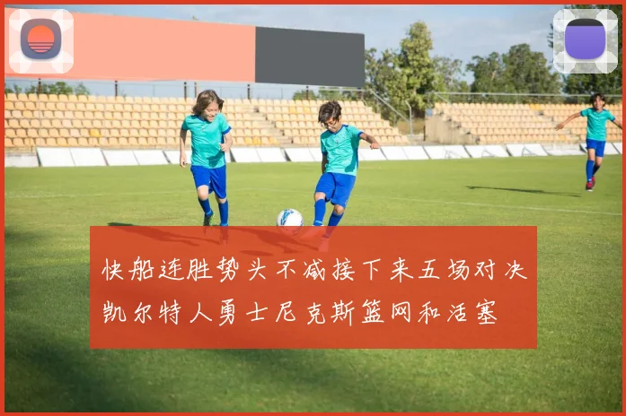 快船连胜势头不减接下来五场对决凯尔特人勇士尼克斯篮网和活塞