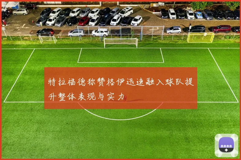 特拉福德称赞格伊迅速融入球队提升整体表现与实力
