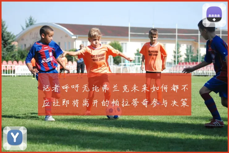 记者呼吁无论弗兰克未来如何都不应让即将离开的帕拉蒂奇参与决策