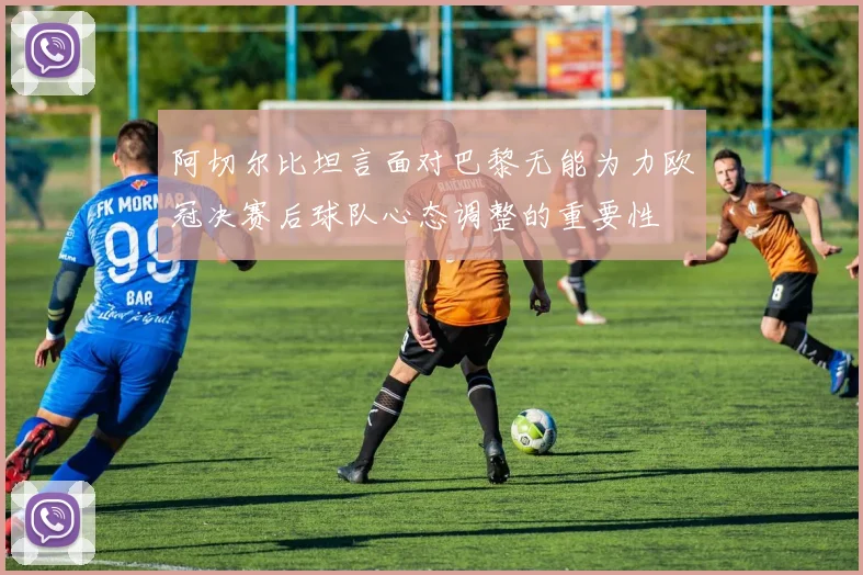 阿切尔比坦言面对巴黎无能为力欧冠决赛后球队心态调整的重要性