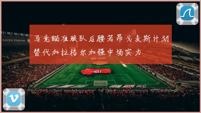 马竞瞄准狼队后腰若昂戈麦斯计划替代加拉格尔加强中场实力