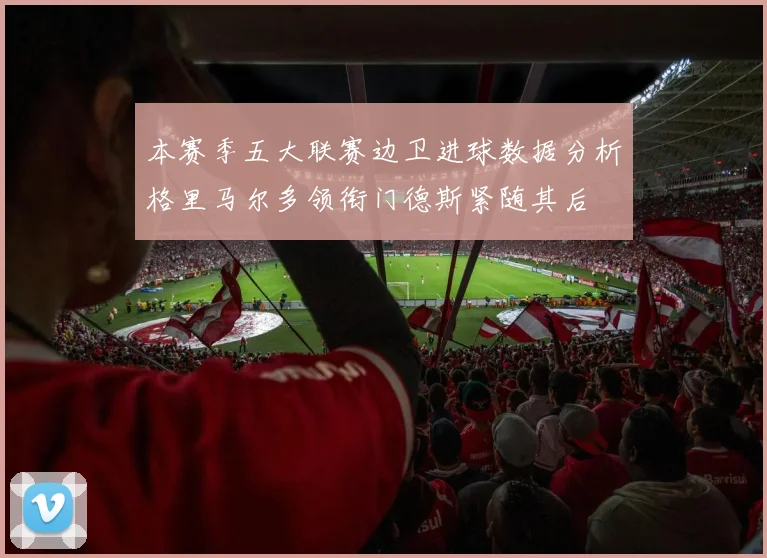 本赛季五大联赛边卫进球数据分析格里马尔多领衔门德斯紧随其后