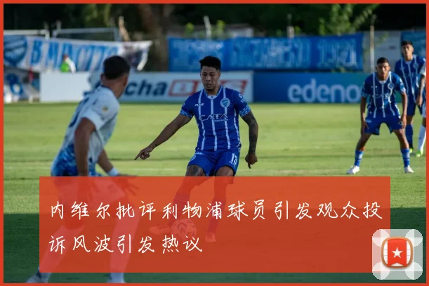 内维尔批评利物浦球员引发观众投诉风波引发热议