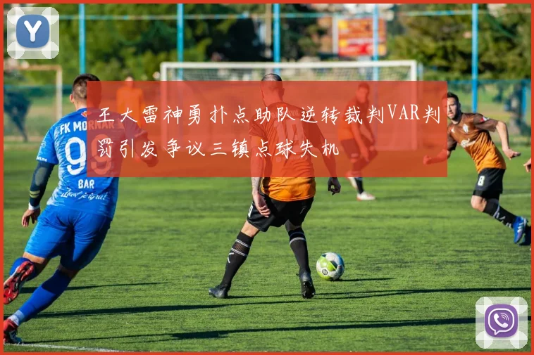 王大雷神勇扑点助队逆转裁判VAR判罚引发争议三镇点球失机