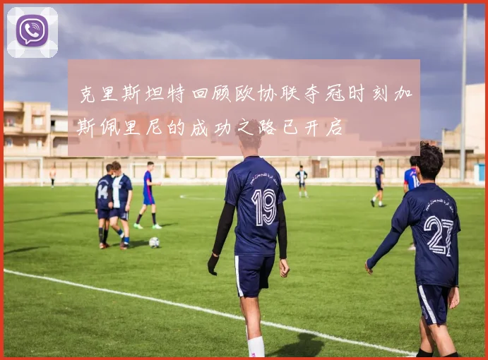 克里斯坦特回顾欧协联夺冠时刻加斯佩里尼的成功之路已开启