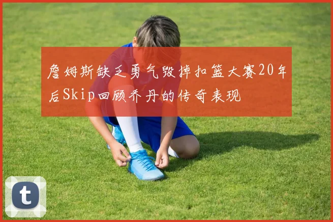詹姆斯缺乏勇气毁掉扣篮大赛20年后Skip回顾乔丹的传奇表现