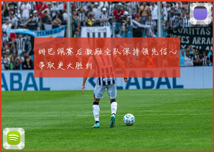 姆巴佩赛后激励全队保持领先信心争取更大胜利