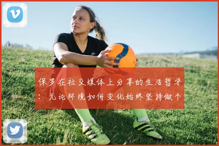 保罗在社交媒体上分享的生活哲学：无论环境如何变化始终坚持做个好人