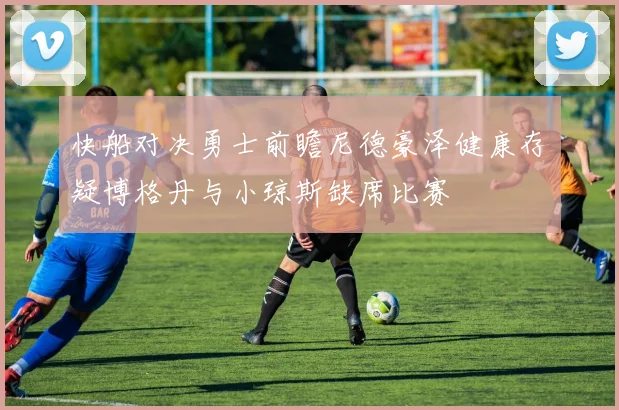 快船对决勇士前瞻尼德豪泽健康存疑博格丹与小琼斯缺席比赛