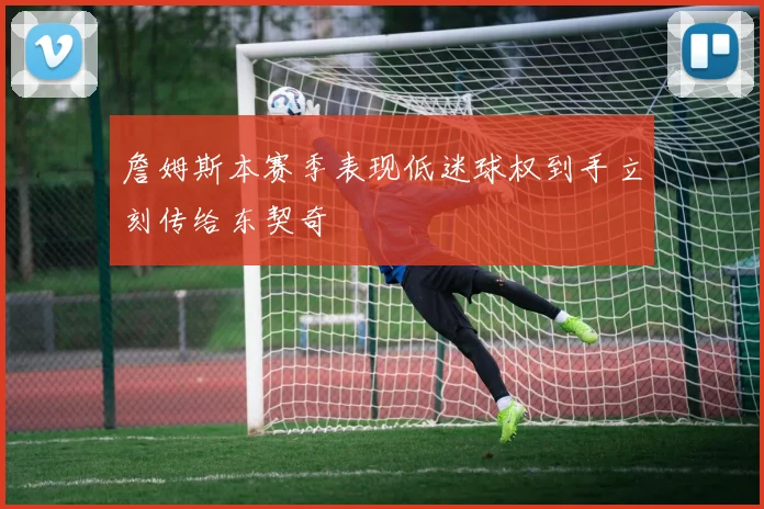 詹姆斯本赛季表现低迷球权到手立刻传给东契奇