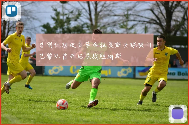 李刚仁助攻贡萨洛拉莫斯头球破门巴黎队首开记录战胜梅斯